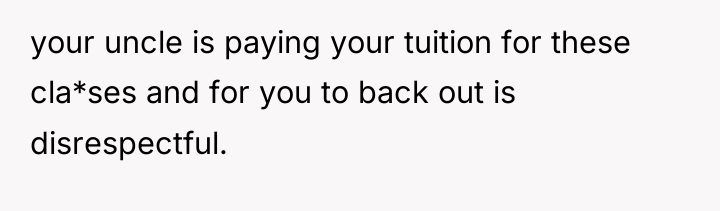 your uncle is paying your tuition for these cla*ses and...