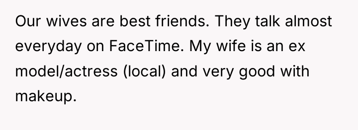Our wives are best friends. They talk almost everyday on...
