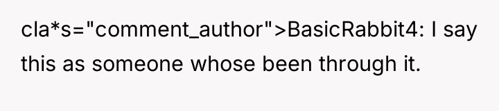 cla*s="comment_author">BasicRabbit4: I say this as someone whose been through it.