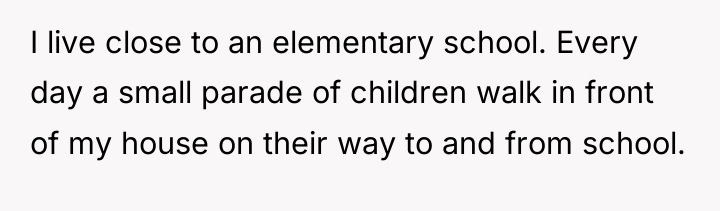 I live close to an elementary school. Every day a...