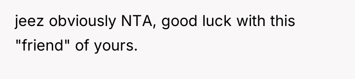 jeez obviously NTA, good luck with this "friend" of yours.