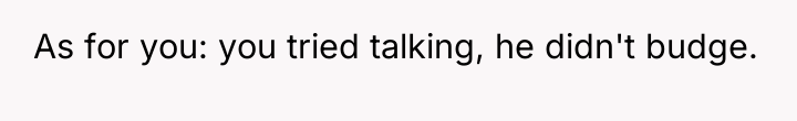 As for you: you tried talking, he didn't budge.