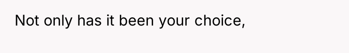 Not only has it been your choice,
