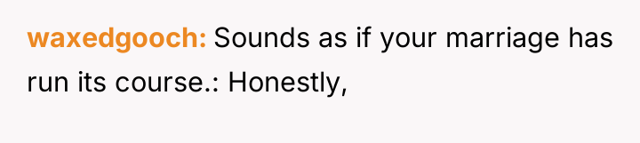 waxedgooch Sounds as if your marriage has run its course.:...