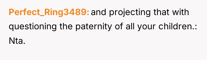 Perfect_Ring3489 and projecting that with questioning the paternity of all...