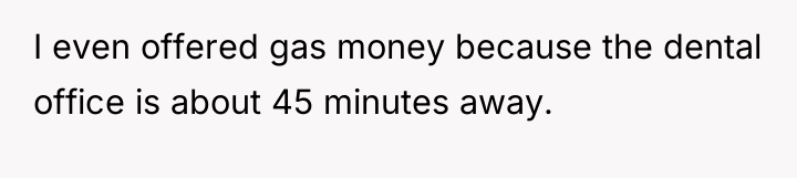 I even offered gas money because the dental office is...