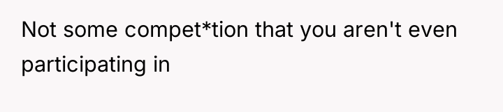 Not some compet*tion that you aren't even participating in