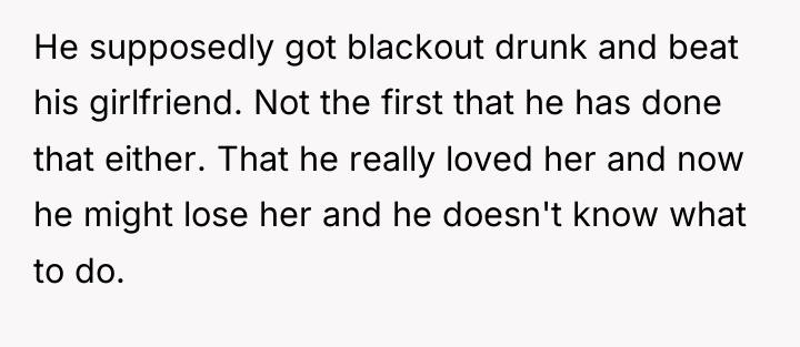 He supposedly got blackout drunk and beat his girlfriend. Not...