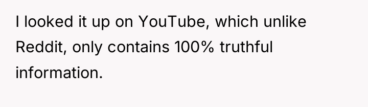 I looked it up on YouTube, which unlike Reddit, only...