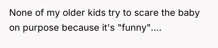 None of my older kids try to scare the baby...