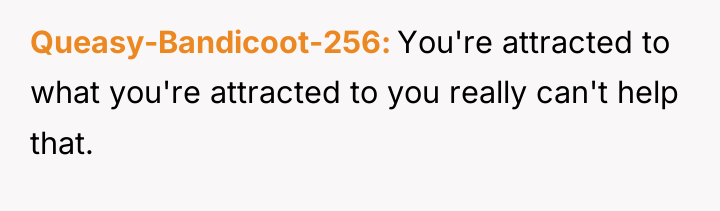 Queasy-Bandicoot-256 You're attracted to what you're attracted to you really...