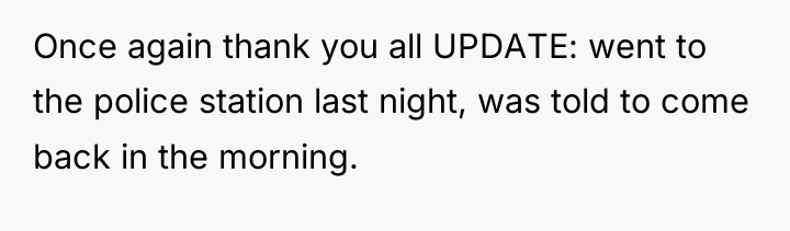Once again thank you all UPDATE: went to the police...