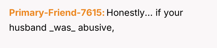 Primary-Friend-7615 Honestly... if your husband _was_ abusive,
