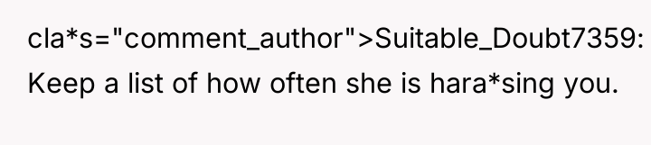 cla*s="comment_author">Suitable_Doubt7359: Keep a list of how often she is hara*sing...