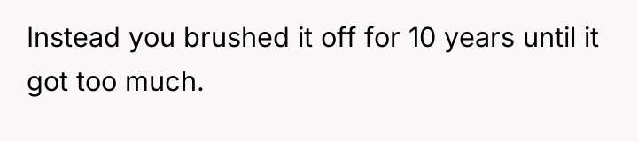 Instead you brushed it off for 10 years until it...