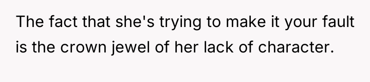 The fact that she's trying to make it your fault...