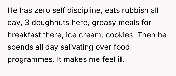He has zero self discipline, eats rubbish all day, 3...