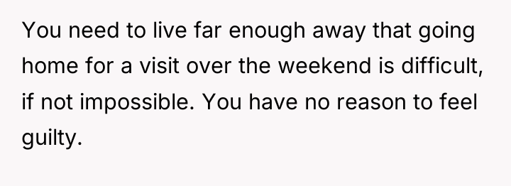 You need to live far enough away that going home...