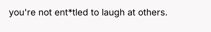 you're not ent*tled to laugh at others.