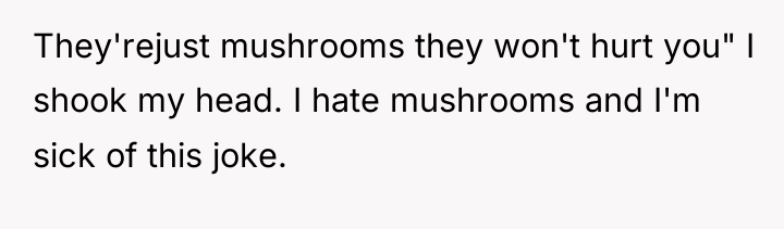 They'rejust mushrooms they won't hurt you" I shook my head....