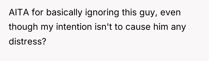 AITA for basically ignoring this guy, even though my intention...