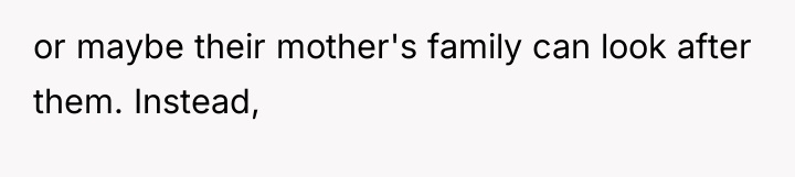 or maybe their mother's family can look after them. Instead,