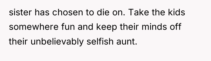 sister has chosen to die on. Take the kids somewhere...