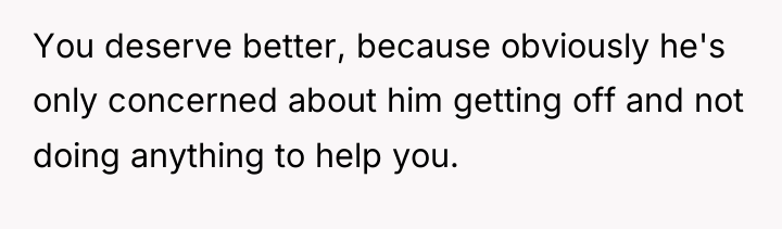 You deserve better, because obviously he's only concerned about him...