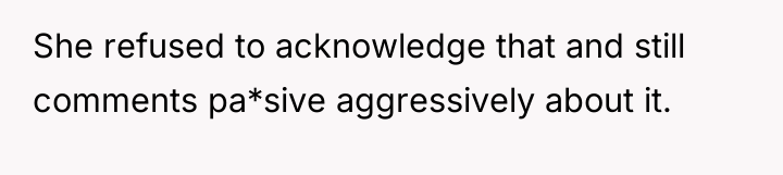 She refused to acknowledge that and still comments pa*sive aggressively...