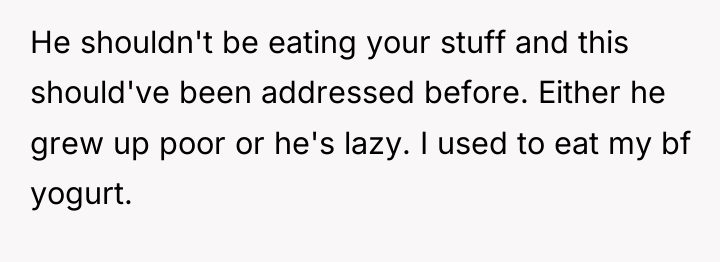 He shouldn't be eating your stuff and this should've been...