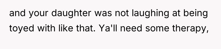 and your daughter was not laughing at being toyed with...