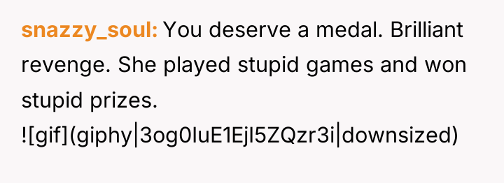 snazzy_soul You deserve a medal. Brilliant revenge. She played stupid...