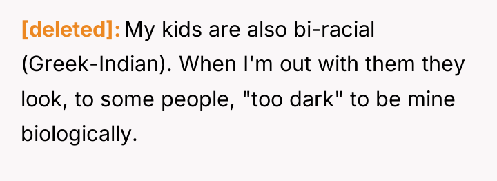 [deleted] My kids are also bi-racial (Greek-Indian). When I'm out...