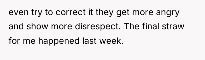 even try to correct it they get more angry and...
