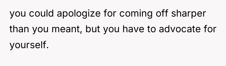 you could apologize for coming off sharper than you meant,...