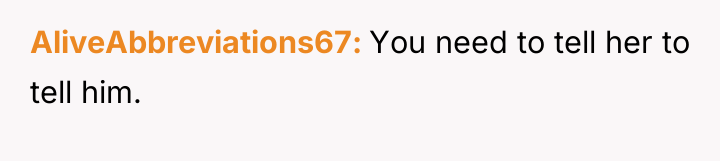 AliveAbbreviations67 You need to tell her to tell him.