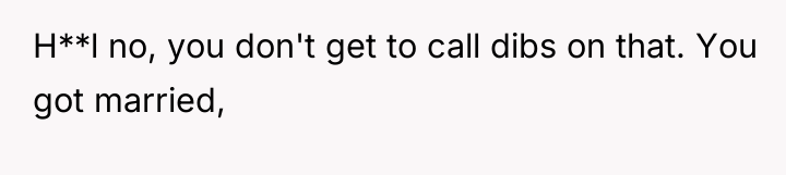 H**l no, you don't get to call dibs on that....