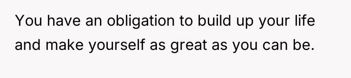 You have an obligation to build up your life and...