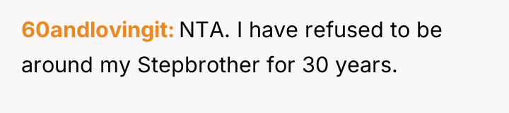60andlovingit NTA. I have refused to be around my Stepbrother...
