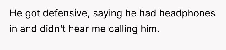 He got defensive, saying he had headphones in and didn't...