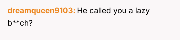 dreamqueen9103 He called you a lazy b**ch?