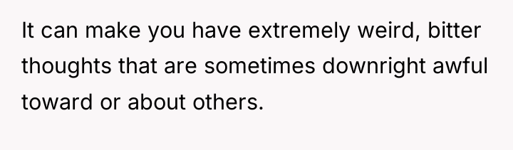 It can make you have extremely weird, bitter thoughts that...