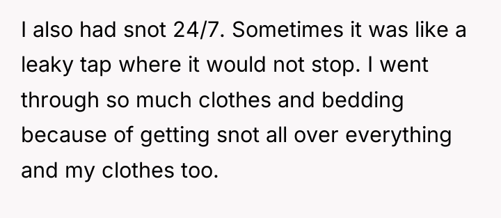 I also had snot 24/7. Sometimes it was like a...