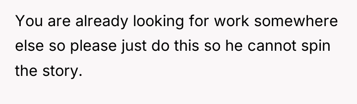 You are already looking for work somewhere else so please...