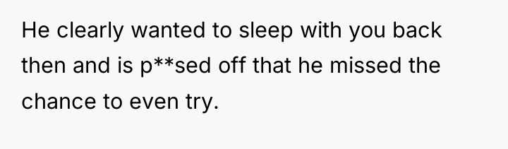 He clearly wanted to sleep with you back then and...