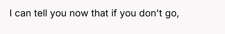 I can tell you now that if you don't go,