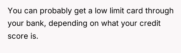 You can probably get a low limit card through your...