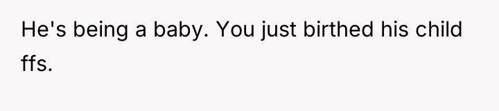 He's being a baby. You just birthed his child ffs.