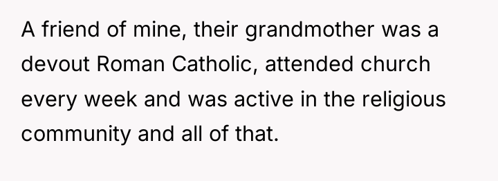 A friend of mine, their grandmother was a devout Roman...