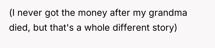 (I never got the money after my grandma died, but...